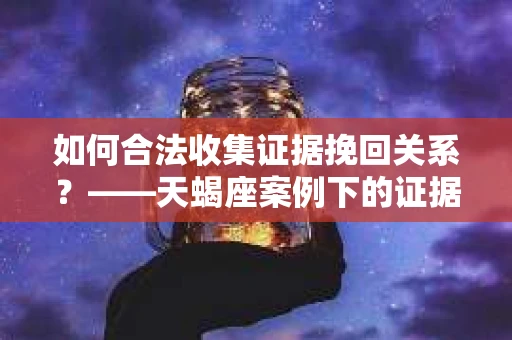 如何合法收集证据挽回关系？——天蝎座案例下的证据收集策略