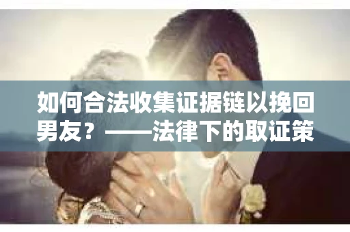 如何合法收集证据链以挽回男友？——法律下的取证策略与实践