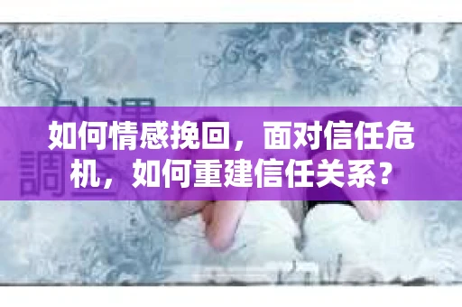 如何情感挽回，面对信任危机，如何重建信任关系？