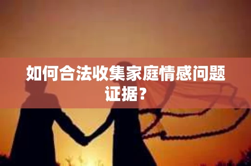 如何合法收集家庭情感问题证据？