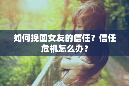 如何挽回女友的信任？信任危机怎么办？