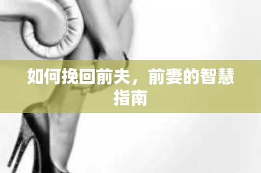 如何挽回前夫，前妻的智慧指南