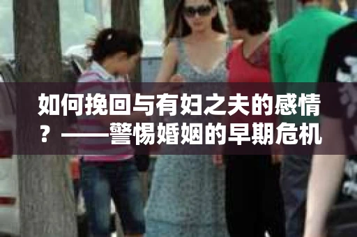 如何挽回与有妇之夫的感情？——警惕婚姻的早期危机信号