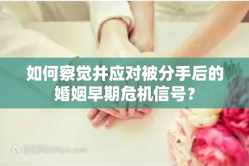 如何察觉并应对被分手后的婚姻早期危机信号？