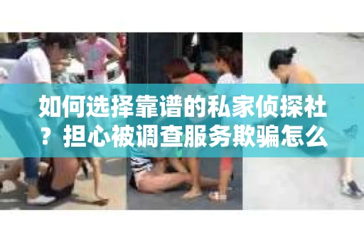 如何选择靠谱的私家侦探社？担心被调查服务欺骗怎么办？