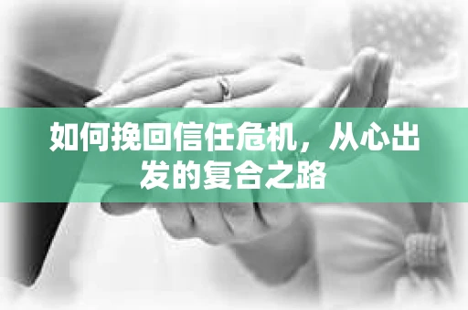 如何挽回信任危机,从心出发的复合之路 如何挽回信任危机,从心出发的复合之路