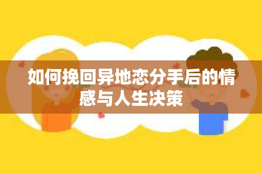如何挽回异地恋分手后的情感与人生决策 如何挽回异地恋分手后的情感与人生决策
