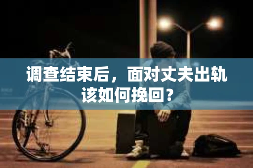 调查结束后，面对丈夫出轨该如何挽回？