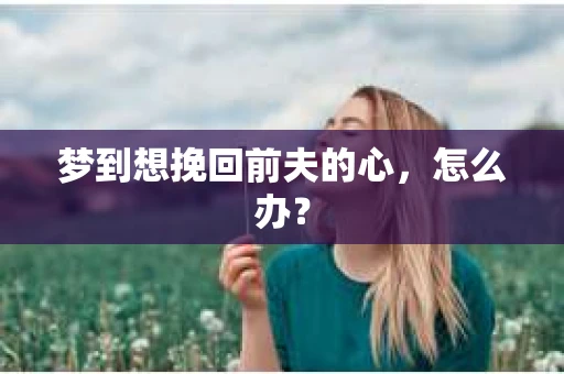 梦到想挽回前夫的心，怎么办？