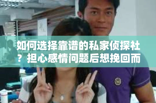 如何选择靠谱的私家侦探社？担心感情问题后想挽回而遭遇江苏女友提分手怎么办？