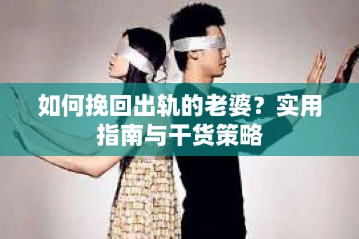 如何挽回出轨的老婆？实用指南与干货策略