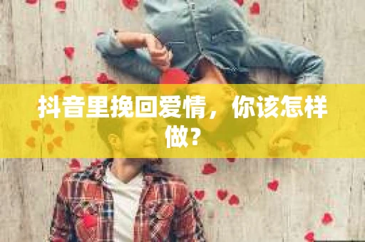 抖音里挽回爱情，你该怎样做？