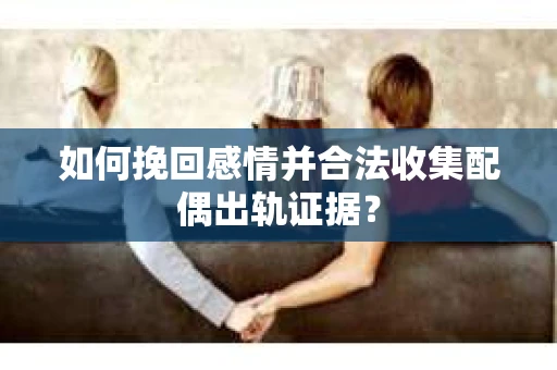 如何挽回感情并合法收集配偶出轨证据? 如何挽回感情并合法收集配偶出轨证据?
