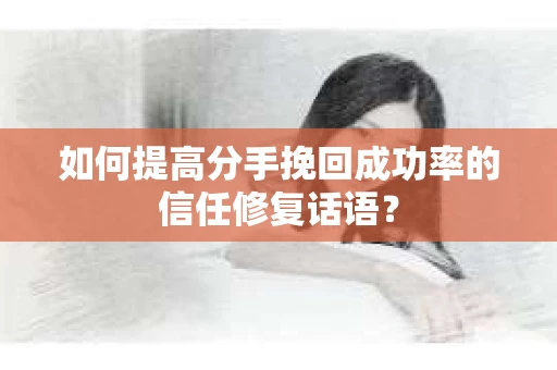 如何提高分手挽回成功率的信任修复话语？
