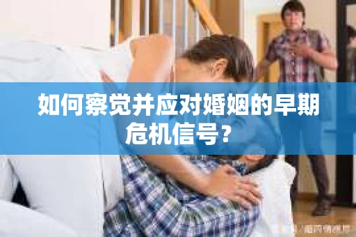 如何察觉并应对婚姻的早期危机信号？