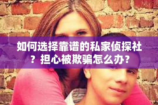 如何选择靠谱的私家侦探社？担心被欺骗怎么办？