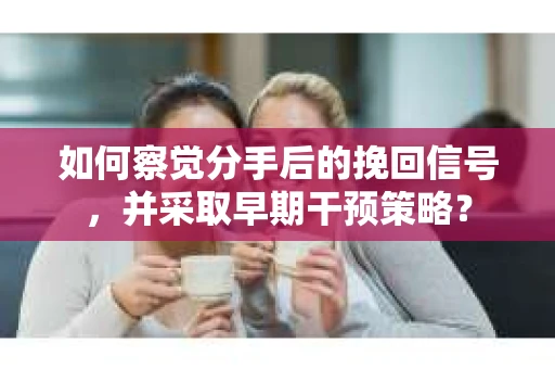 如何察觉分手后的挽回信号，并采取早期干预策略？