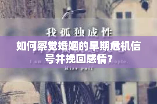 如何察觉婚姻的早期危机信号并挽回感情？