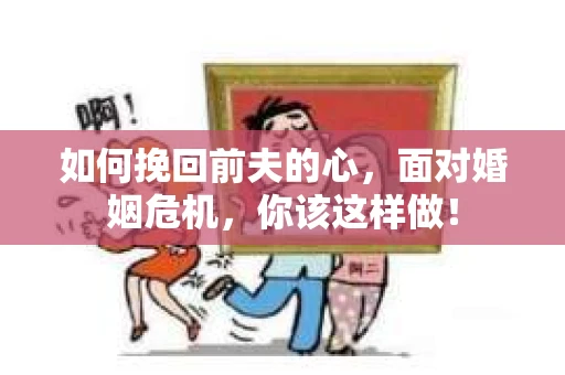 如何挽回前夫的心，面对婚姻危机，你该这样做！
