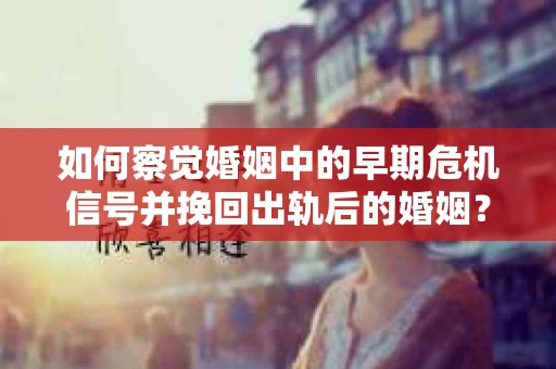 如何察觉婚姻中的早期危机信号并挽回出轨后的婚姻？