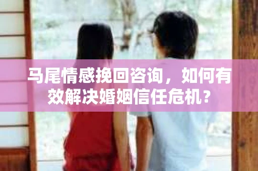 马尾情感挽回咨询，如何有效解决婚姻信任危机？