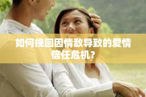 如何挽回因情敌导致的爱情信任危机？