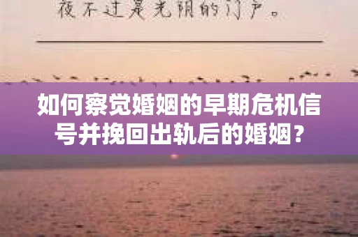 如何察觉婚姻的早期危机信号并挽回出轨后的婚姻？