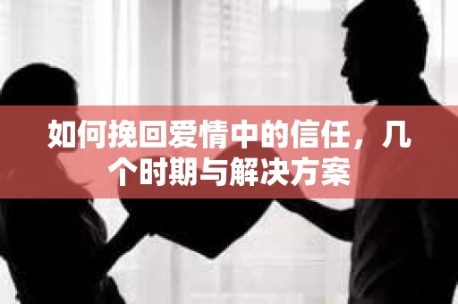 如何挽回爱情中的信任，几个时期与解决方案