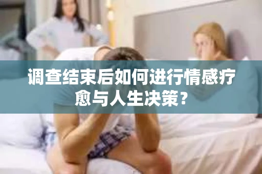 调查结束后如何进行情感疗愈与人生决策？
