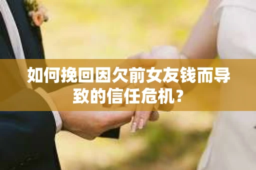 如何挽回因欠前女友钱而导致的信任危机？
