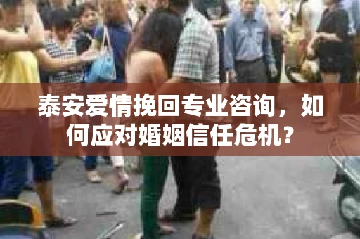 泰安爱情挽回专业咨询，如何应对婚姻信任危机？