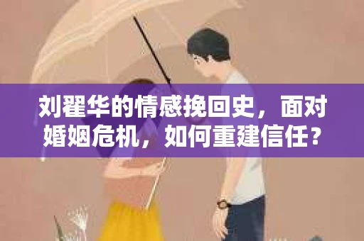 刘翟华的情感挽回史，面对婚姻危机，如何重建信任？