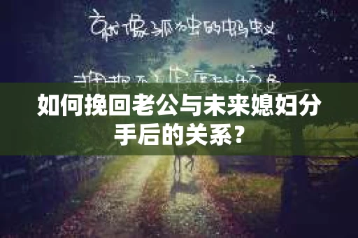 如何挽回老公与未来媳妇分手后的关系？
