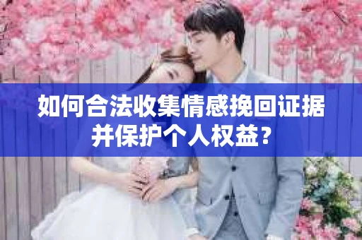 如何合法收集情感挽回证据并保护个人权益？