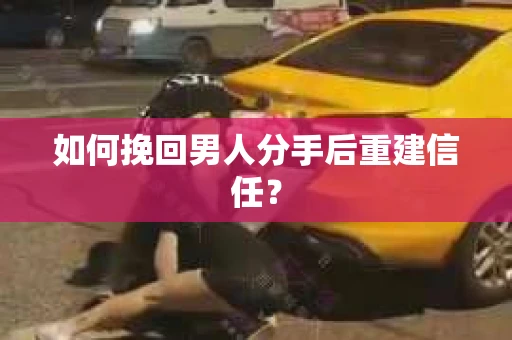 如何挽回男人分手后重建信任？