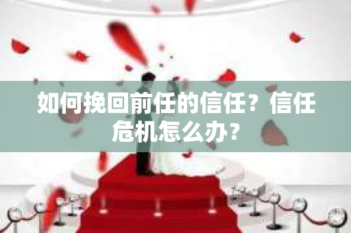 如何挽回前任的信任？信任危机怎么办？