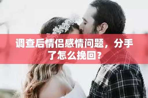 调查后情侣感情问题，分手了怎么挽回？