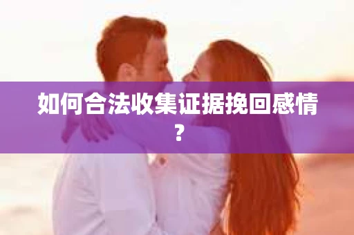 如何合法收集证据挽回感情？