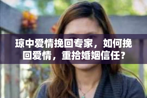 琼中爱情挽回专家，如何挽回爱情，重拾婚姻信任？