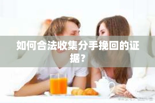 如何合法收集分手挽回的证据？