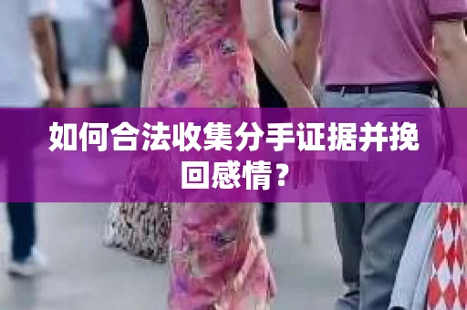 如何合法收集分手证据并挽回感情? 如何合法收集分手证据并挽回感情?