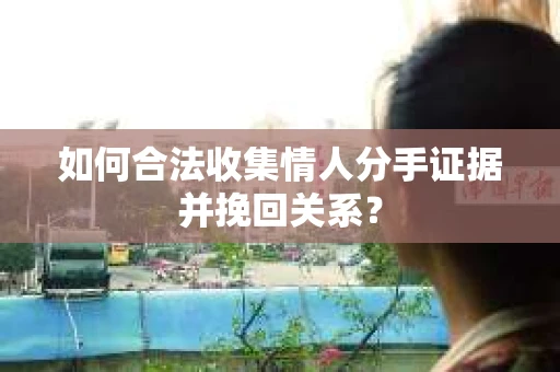 如何合法收集情人分手证据并挽回关系？