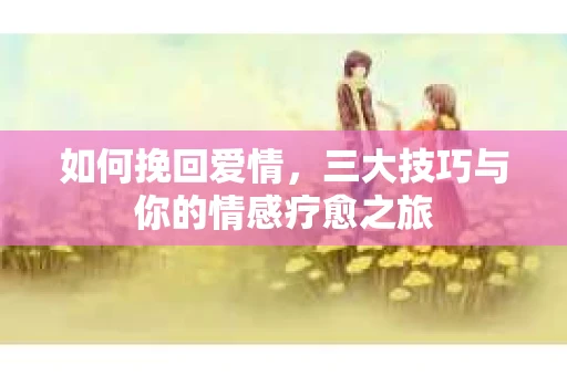 如何挽回爱情，三大技巧与你的情感疗愈之旅