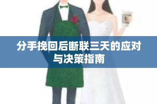 分手挽回后断联三天的应对与决策指南