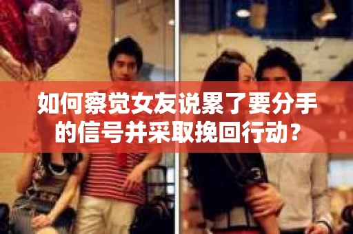 如何察觉女友说累了要分手的信号并采取挽回行动？
